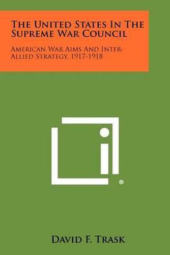 Cover image for The United States in the Supreme War Council: American War Aims and Inter-Allied Strategy, 1917-1918