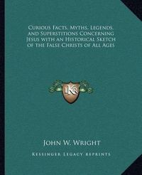 Cover image for Curious Facts, Myths, Legends, and Superstitions Concerning Jesus with an Historical Sketch of the False Christs of All Ages