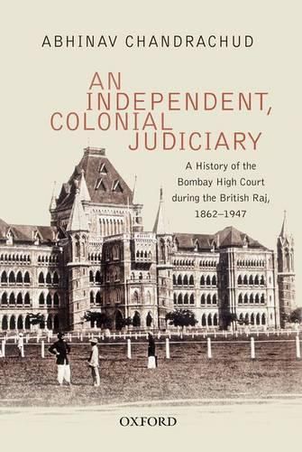 An Independent, Colonial Judiciary: A History of the Bombay High Court during the British Raj, 1862-1947