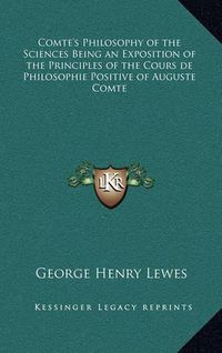 Cover image for Comte's Philosophy of the Sciences Being an Exposition of the Principles of the Cours de Philosophie Positive of Auguste Comte