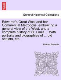 Cover image for Edwards's Great West and Her Commercial Metropolis, Embracing a General View of the West, and a Complete History of St. Louis ... with Portraits and Biographies of ... Old Settlers, Etc.