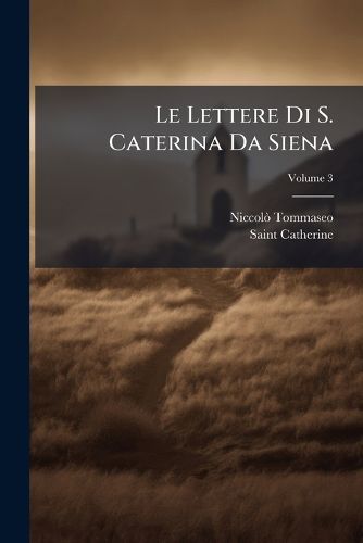 Cover image for Le Lettere Di S. Caterina Da Siena: Ridotte a Miglior Lezione, E in Ordine Nuovo Disposte Con Proemio E Note, Volume 3