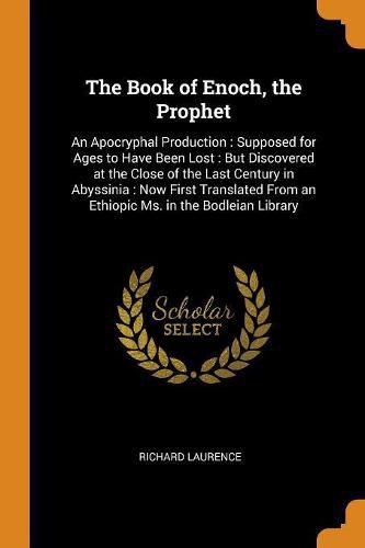 The Book of Enoch, the Prophet: An Apocryphal Production: Supposed for Ages to Have Been Lost: But Discovered at the Close of the Last Century in Abyssinia: Now First Translated from an Ethiopic Ms. in the Bodleian Library