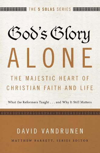 God's Glory Alone---The Majestic Heart of Christian Faith and Life: What the Reformers Taught...and Why It Still Matters