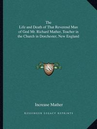 Cover image for The Life and Death of That Reverend Man of God Mr. Richard Mather, Teacher in the Church in Dorchester, New England