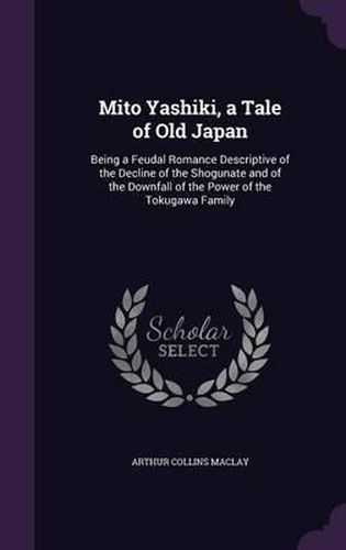 Cover image for Mito Yashiki, a Tale of Old Japan: Being a Feudal Romance Descriptive of the Decline of the Shogunate and of the Downfall of the Power of the Tokugawa Family