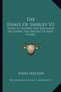 Cover image for The Essays of Shirley V2: Essays in History and Biography Including the Defense of Mary Stuart