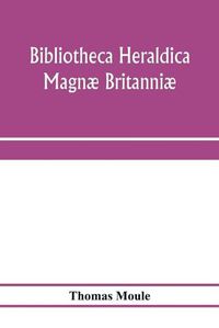 Cover image for Bibliotheca heraldica Magnae Britanniae. An analytical catalogue of books on genealogy, heraldry, nobility, knighthood & ceremonies; with a list of Provincial Visitations, Pedigrees, Collections of arms, and other Manuscripts; and a supplement, enumerating t