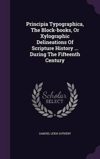 Cover image for Principia Typographica, the Block-Books, or Xylographic Delineations of Scripture History ... During the Fifteenth Century