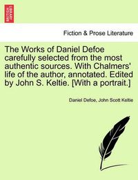 Cover image for The Works of Daniel Defoe Carefully Selected from the Most Authentic Sources. with Chalmers' Life of the Author, Annotated. Edited by John S. Keltie. [with a Portrait.]