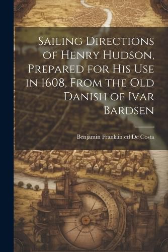 Cover image for Sailing Directions of Henry Hudson, Prepared for his use in 1608, From the old Danish of Ivar Bardsen