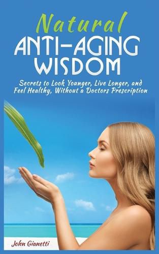 Cover image for Natural Anti-Aging Wisdom: Secrets to Look Younger, Live Longer, and Feel Healthy, Without a Doctor's Prescription