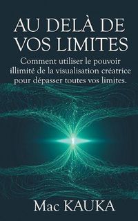 Cover image for Au dela de vos limites: Comment utiliser le pouvoir illimite de la visualisation creatrice pour depasser toutes vos limites.