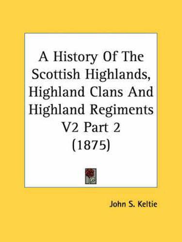 Cover image for A History of the Scottish Highlands, Highland Clans and Highland Regiments V2 Part 2 (1875)