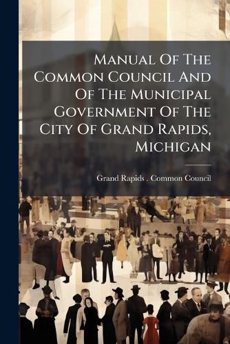 Cover image for Manual Of The Common Council And Of The Municipal Government Of The City Of Grand Rapids, Michigan