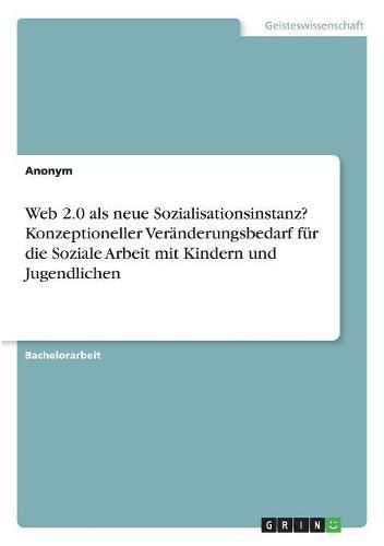 Cover image for Web 2.0 als neue Sozialisationsinstanz? Konzeptioneller Veranderungsbedarf fur die Soziale Arbeit mit Kindern und Jugendlichen