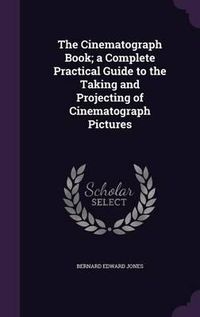 Cover image for The Cinematograph Book; A Complete Practical Guide to the Taking and Projecting of Cinematograph Pictures