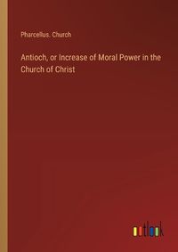 Cover image for Antioch, or Increase of Moral Power in the Church of Christ