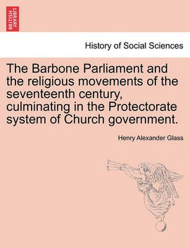 Cover image for The Barbone Parliament and the Religious Movements of the Seventeenth Century, Culminating in the Protectorate System of Church Government.