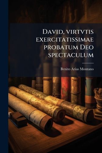 Cover image for David, Virtvtis Exercitatissimae Probatum Deo Spectaculum: Ex Dauidis Pastoris, Militis, Ducis, Exsulis AC Prophetae Exemplis