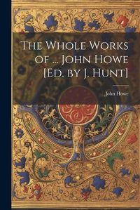 Cover image for The Whole Works of ... John Howe [Ed. by J. Hunt]