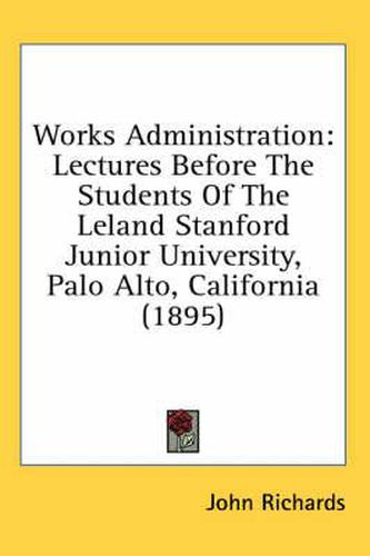 Works Administration: Lectures Before the Students of the Leland Stanford Junior University, Palo Alto, California (1895)