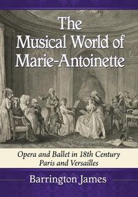 Cover image for The Musical World of Marie-Antoinette: Opera and Ballet in 18th Century Paris and Versailles