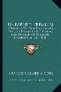 Cover image for Unearned Premium: A Treatise on Term Policies and Popular Errors as to Increase and Decrease of Unearned Premium Liability (1888)