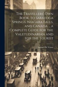 Cover image for The Travellers' own Book, to Saratoga Springs, Niagara Falls, and Canada ... a Complete Guide for the Valetudinarian and for the Tourist