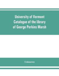 Cover image for University of Vermont. Catalogue of the library of George Perkins Marsh