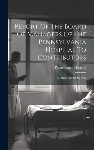 Cover image for Report Of The Board Of Managers Of The Pennsylvania Hospital To Contributors