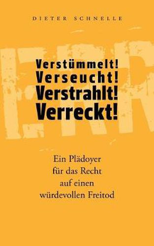 Cover image for Verstummelt! Verseucht! Verstrahlt! Verreckt!: Ein Pladoyer fur das Recht auf einen wurdevollen Freitod