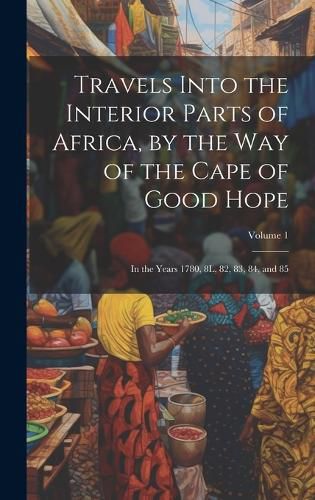 Cover image for Travels Into the Interior Parts of Africa, by the Way of the Cape of Good Hope; in the Years 1780, 8L, 82, 83, 84, and 85; Volume 1