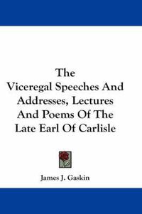 Cover image for The Viceregal Speeches and Addresses, Lectures and Poems of the Late Earl of Carlisle