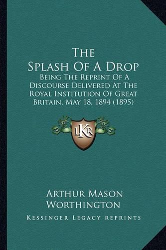 Cover image for The Splash of a Drop: Being the Reprint of a Discourse Delivered at the Royal Institution of Great Britain, May 18, 1894 (1895)