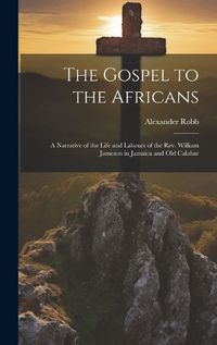 Cover image for The Gospel to the Africans; a Narrative of the Life and Labours of the Rev. William Jameson in Jamaica and Old Calabar