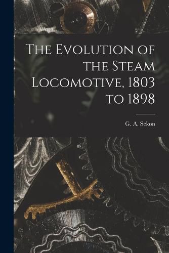 Cover image for The Evolution of the Steam Locomotive, 1803 to 1898