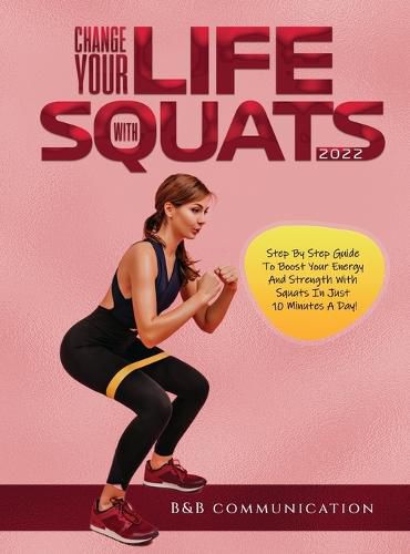 Cover image for Change Your Life with Squats 2022: Step By Step Guide To Boost Your Energy And Strength With Squats In Just 10 Minutes A Day!