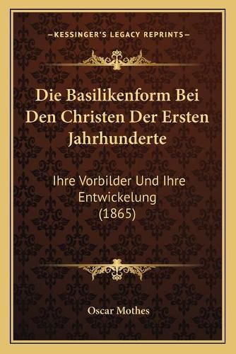 Die Basilikenform Bei Den Christen Der Ersten Jahrhunderte: Ihre Vorbilder Und Ihre Entwickelung (1865)