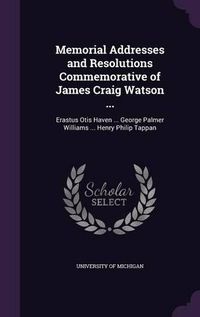 Cover image for Memorial Addresses and Resolutions Commemorative of James Craig Watson ...: Erastus Otis Haven ... George Palmer Williams ... Henry Philip Tappan