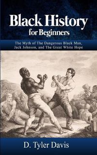 Cover image for Black History for Beginners: The Myth of The Dangerous Black Man, Jack Johnson, and The Great White Hope