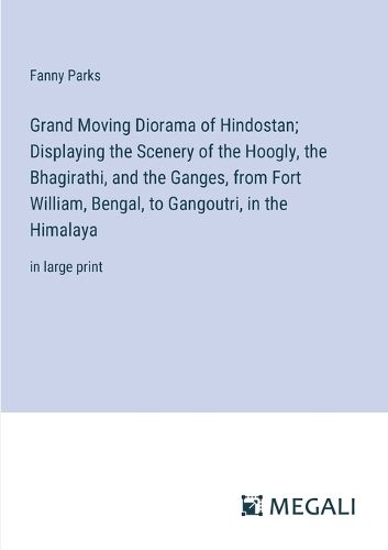 Grand Moving Diorama of Hindostan; Displaying the Scenery of the Hoogly, the Bhagirathi, and the Ganges, from Fort William, Bengal, to Gangoutri, in the Himalaya