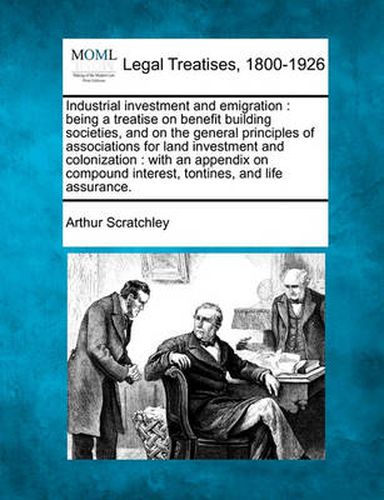 Cover image for Industrial Investment and Emigration: Being a Treatise on Benefit Building Societies, and on the General Principles of Associations for Land Investment and Colonization: With an Appendix on Compound Interest, Tontines, and Life Assurance.