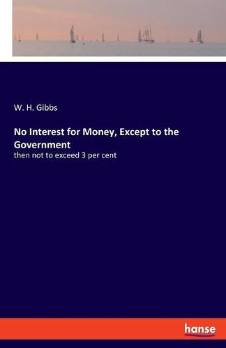 Cover image for No Interest for Money, Except to the Government: then not to exceed 3 per cent