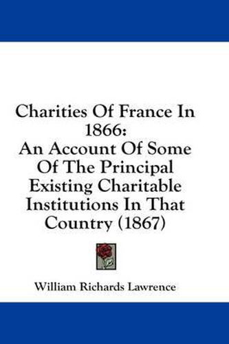 Cover image for Charities of France in 1866: An Account of Some of the Principal Existing Charitable Institutions in That Country (1867)