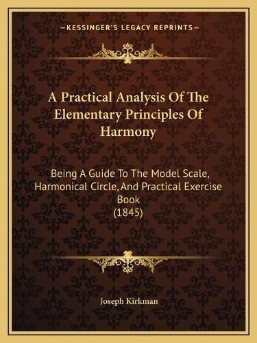 Cover image for A Practical Analysis of the Elementary Principles of Harmony: Being a Guide to the Model Scale, Harmonical Circle, and Practical Exercise Book (1845)