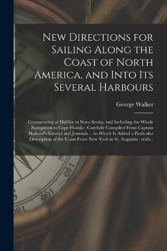 Cover image for New Directions for Sailing Along the Coast of North America, and Into Its Several Harbours [microform]: Commencing at Halifax in Nova Scotia, and Including the Whole Navigation to Cape Florida: Carefully Compiled From Captain Holland's Surveys And...