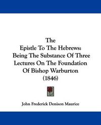 Cover image for The Epistle To The Hebrews: Being The Substance Of Three Lectures On The Foundation Of Bishop Warburton (1846)