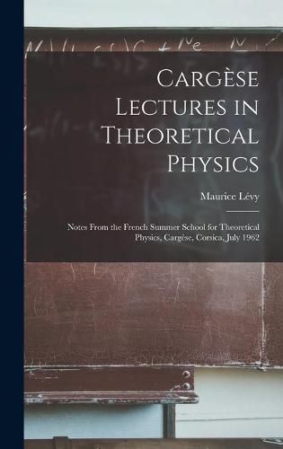 Cargese Lectures in Theoretical Physics; Notes From the French Summer School for Theoretical Physics, Cargese, Corsica, July 1962