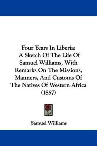 Cover image for Four Years In Liberia: A Sketch Of The Life Of Samuel Williams, With Remarks On The Missions, Manners, And Customs Of The Natives Of Western Africa (1857)